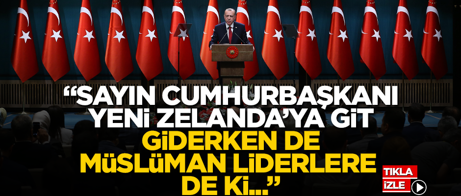 "Sayın Cumhurbaşkanı, Yeni Zelanda’ya git. Giderken de Müslüman liderlere de ki..."