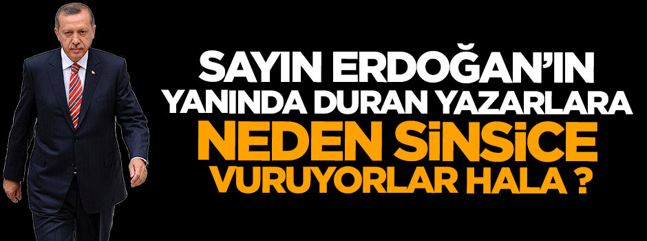 Sayın Erdoğan'ın yanında duran yazarlara neden sinsice vuruyorlar hâlâ?