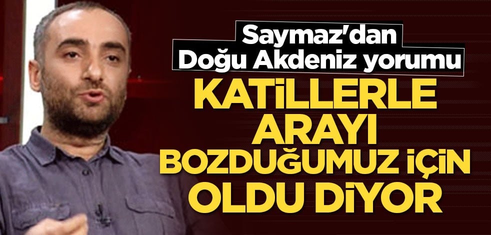 Saymaz'dan Doğu Akdeniz yorumu! Katillerle arayı bozduğumuz için oldu diyor
