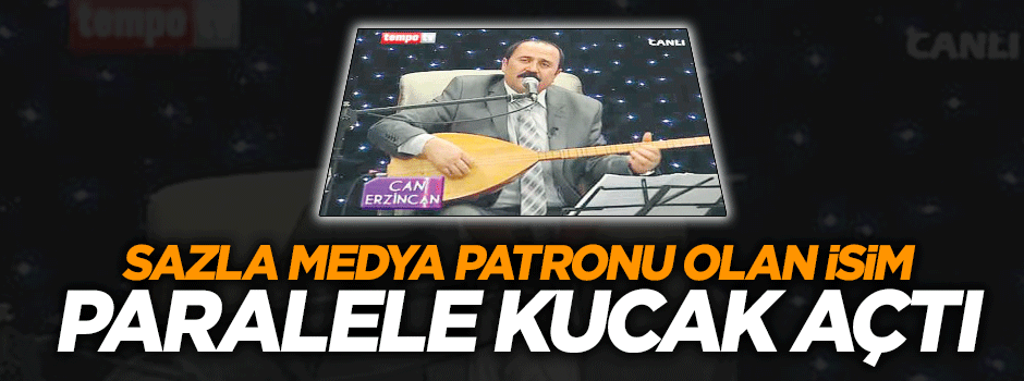 Saz çalıp medya patronu olan isim paralele kucak açtı