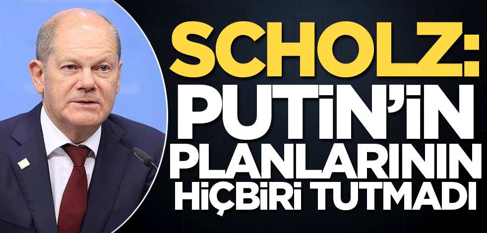 Scholz: Putin'in planlarının hiçbiri tutmadı