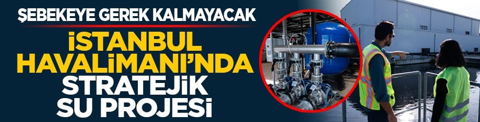 Şebekeye gerek kalmayacak: İstanbul Havalimanı’nda stratejik su projesi