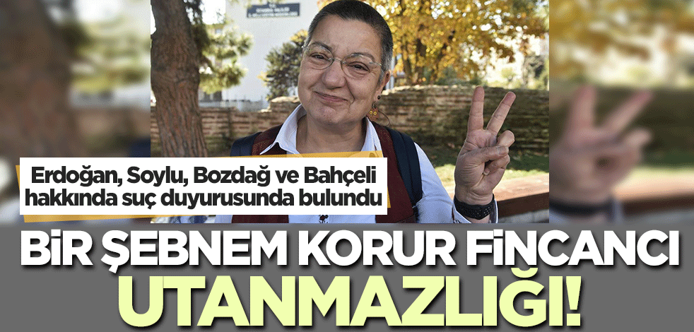 Şebnem Korur Fincancı utanmazlığı! Erdoğan, Soylu, Akar, Bozdağ ve Bahçeli hakkında suç duyurusunda bulundu