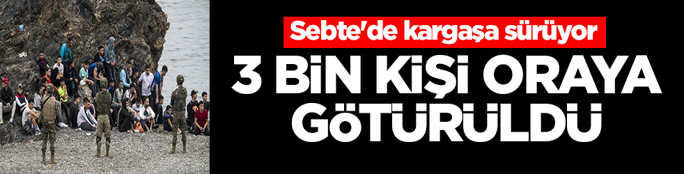 Sebte'de kargaşa sürüyor: 3 bin kişi oraya götürüldü
