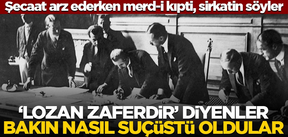 Şecaat arz ederken merd-i kıpti, sirkatin söyler! ‘Lozan zaferdir’ diyenler bakın nasıl suçüstü oldular