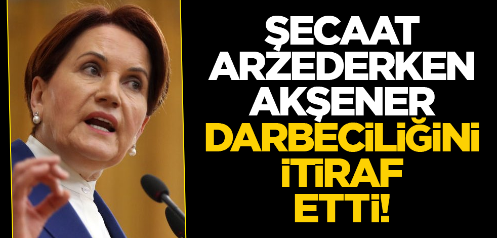 Şecaat arzederken Akşener, darbeciliğini itiraf etti!