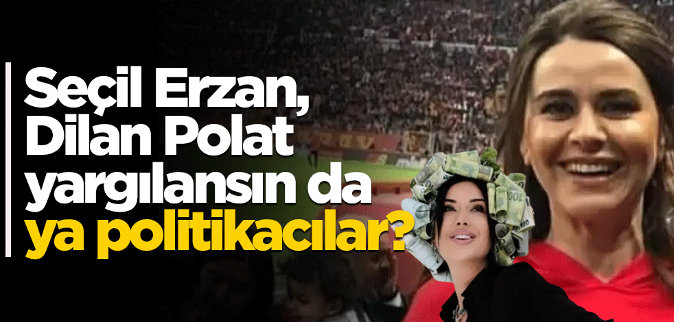Seçil Erzan, Dilan Polat yargılansın da, ya politikacılar?