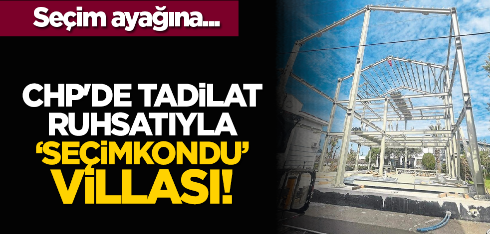 Seçim ayağına: CHP'de tadilat ruhsatıyla ‘Seçimkondu’ villası!