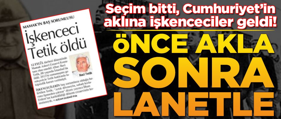 Seçim bitti, Cumhuriyet’in aklına işkenceciler geldi! 'Önce akla, sonra lanetle'