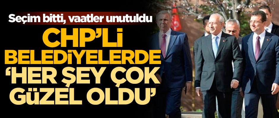Seçim bitti, vaatler unutuldu! CHP’li belediyelerde 'her şey çok güzel oldu'