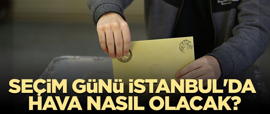 Seçim günü İstanbul'da hava nasıl olacak?