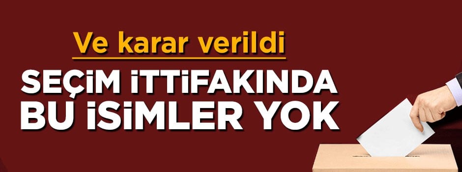 Seçim ittifakında bu isimler kullanılmayacak
