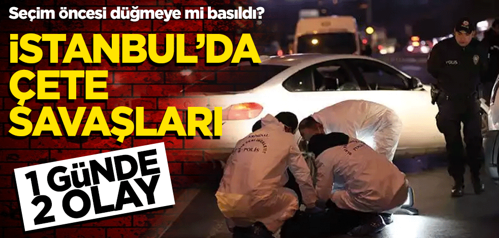 Seçim öncesi düğmeye mi basıldı? İstanbul'da çete savaşları! Bir günde iki olay