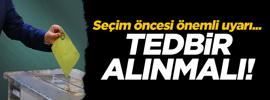 Seçim öncesi önemli uyarı...Tedbir alınmalı!