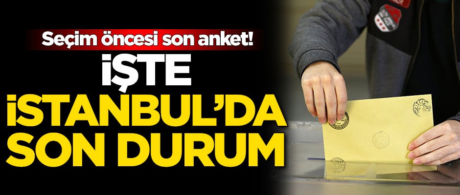 Seçim öncesi son anket! İşte İstanbul'da son durum