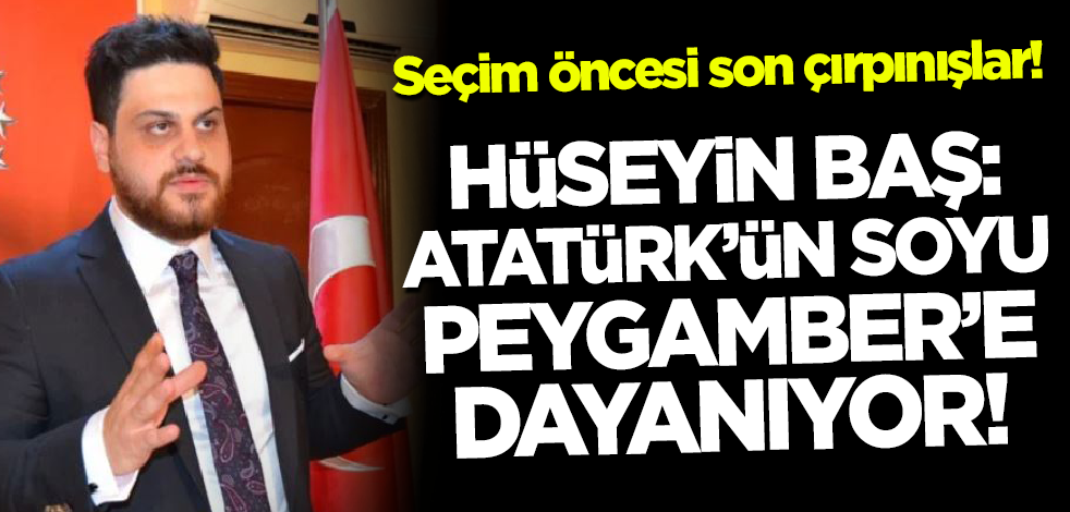 Seçim öncesi son çırpınışlar! Hüseyin Baş: Atatürk'ün soyu Peygamber'e dayanıyor