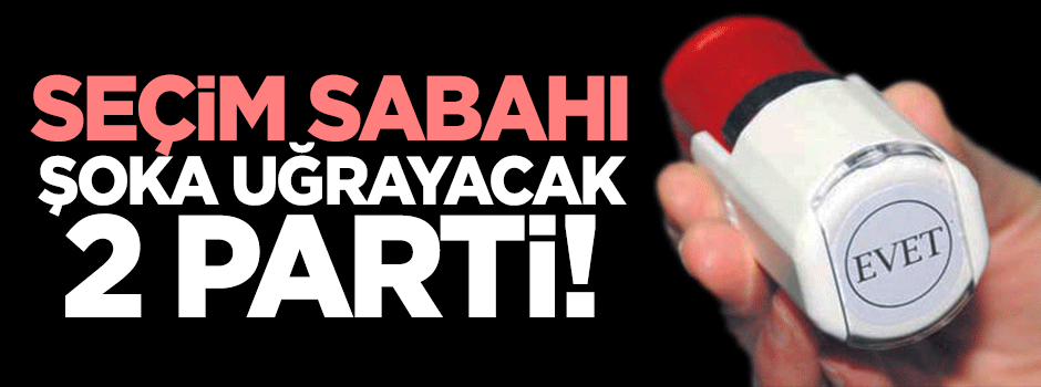 Seçim sabahı şoka uğracayak 2 siyasi parti