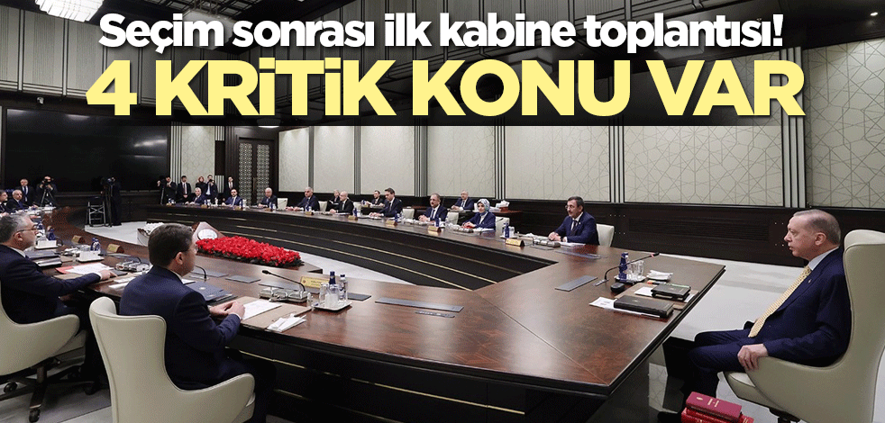 Seçim sonrası ilk kabine toplantısı! 4 kritik konu var