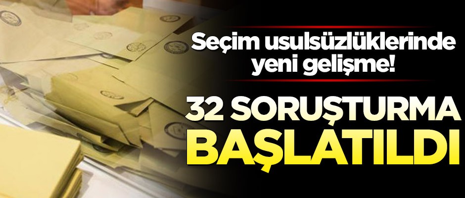 Seçim usulsüzlüklerinde yeni gelişme! 32 soruşturma başlatıldı
