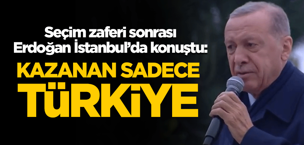 Seçim zaferi sonrası Erdoğan İstanbul'da konuştu: Kazanan sadece Türkiye'dir