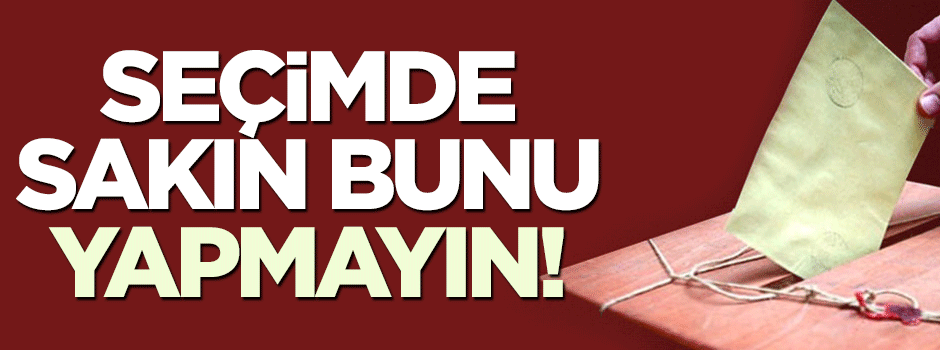 Seçimde sakın bunları yapmayın!