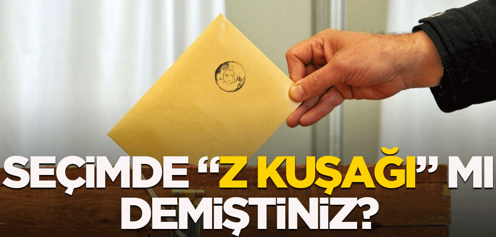 Seçimde "Z kuşağı" mı demiştiniz?