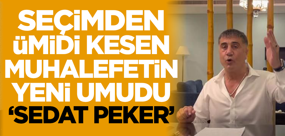 Seçimden ümidi kesen muhalefetin yeni umudu 'Sedat Peker'