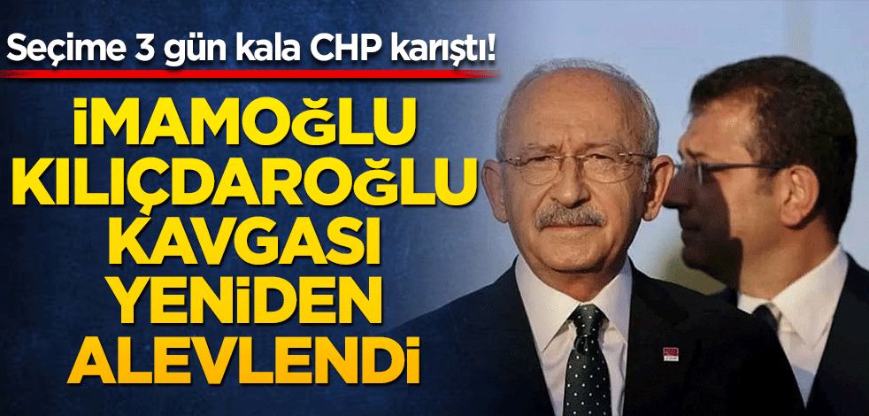 Seçime 3 gün kala CHP karıştı! İmamoğlu-Kılıçdaroğlu kavgası yeniden alevlendi