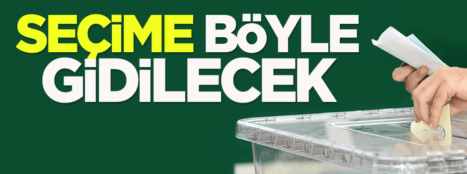 Seçime böyle gidilecek