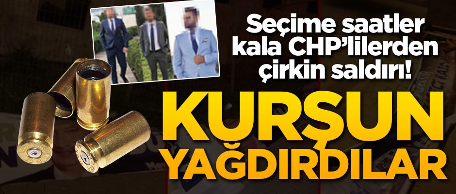 Seçime saatler kala CHP'lilerden çirkin saldırı! Kurşun yağdırdılar