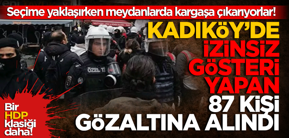 Seçime yaklaşırken meydanlarda kargaşa çıkarıyorlar! Kadıköy'deki izinsiz gösterilerde 87 kişi gözaltına alındı