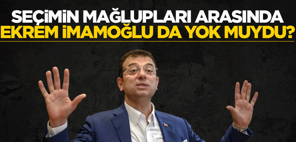 Seçimin mağlupları arasında Ekrem İmamoğlu da yok muydu?
