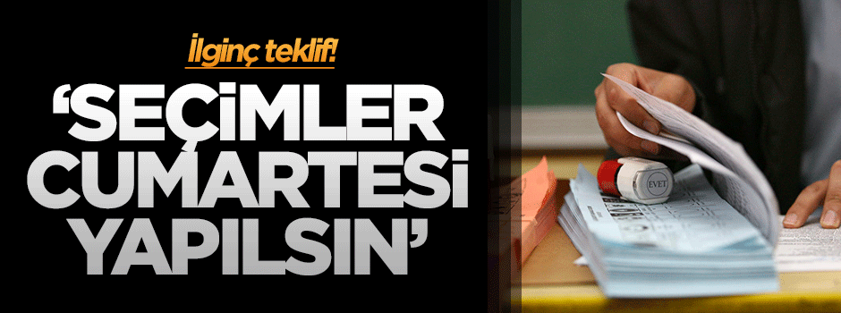 "Seçimler Cumartesi olsun, sandıklar 14.00’de kapansın!" teklifi