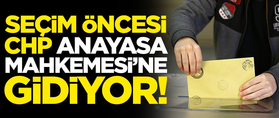 Seçimler öncesi CHP Anayasa Mahkemesi'ne gidiyor