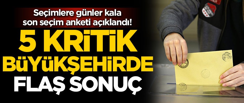 Seçimlere 23 gün kala son seçim anketi! 5 kritik büyükşehirde flaş sonuç