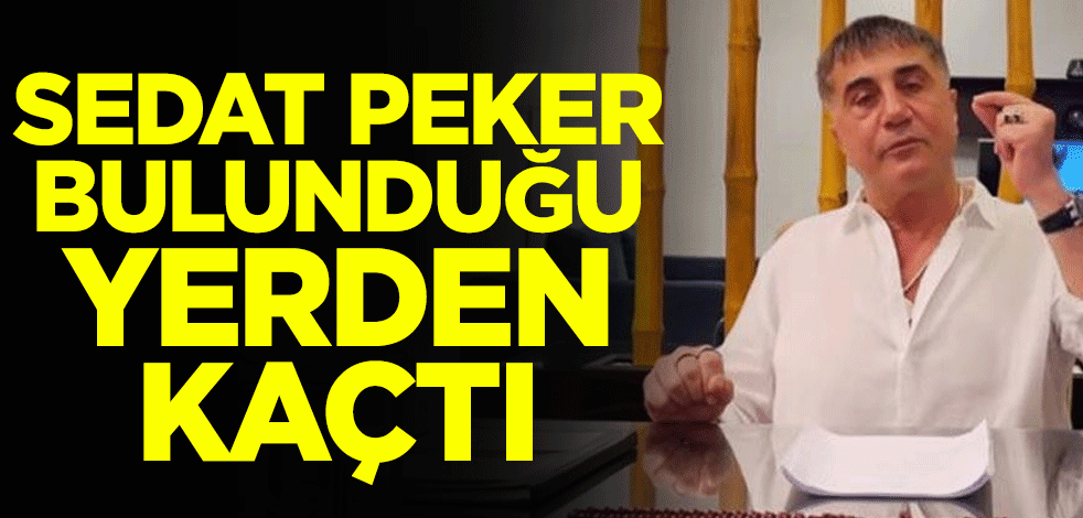 Sedat Peker bulunduğu yerden kaçtı