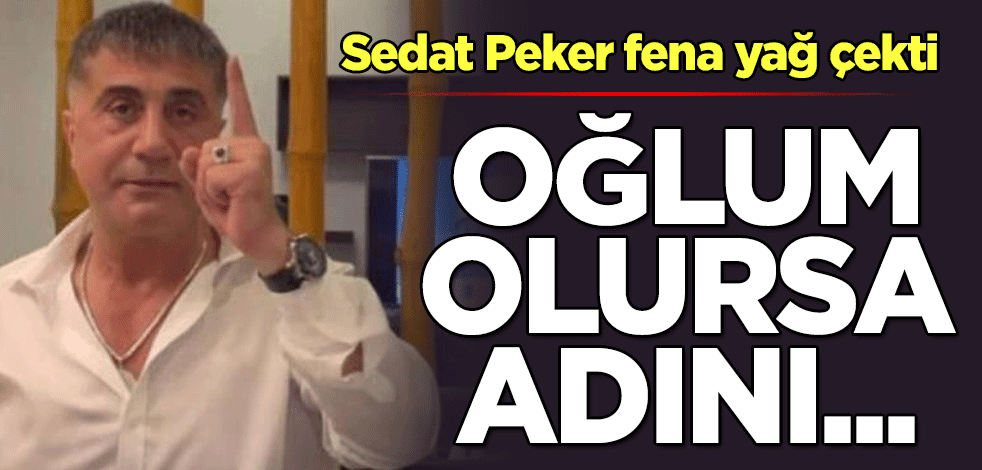 Sedat Peker fena yağ çekti! Oğlum olursa adını...
