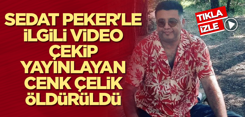 Sedat Peker, hakkında video çekip yayınlayan Cenk Çelik, öldürüldü