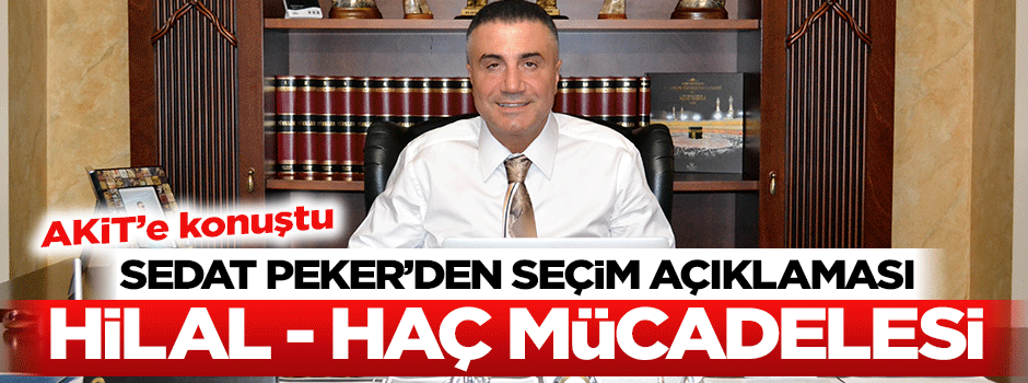Sedat Peker ilk defa Akit’e konuştu: 7 Haziran seçimleri Hilal-Haç mücadelesidir
