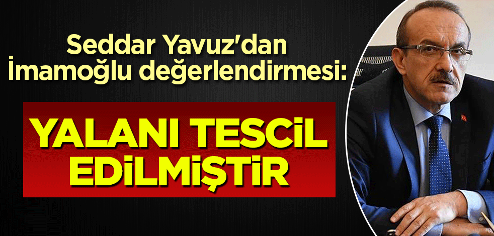 Seddar Yavuz'dan İmamoğlu değerlendirmesi: Yalanı tescil edilmiştir