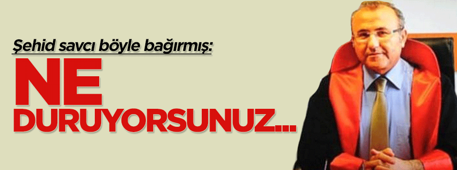 Şehid savcı: Ne duruyorsunuz kurtarın beni!