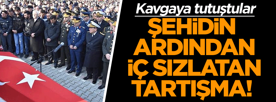 Şehidin ardından iç sızlatan tartışma! Kavgaya tutuştular