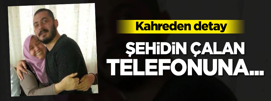 Şehidin çalan telefonuna kimse cevap veremedi