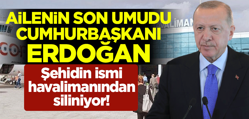 Şehidin ismi havalimanından siliniyor! Ailenin son umudu Cumhurbaşkanı Recep Tayyip Erdoğan