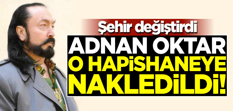 Şehir değiştirdi... Adnan Oktar o hapishaneye nakledildi!