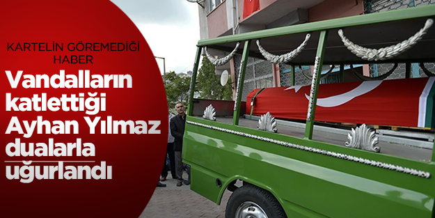 Şehir eşkıyalarının katlettiği Ayhan Yılmaz dualarla uğurlandı