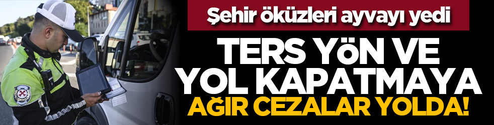 Şehir öküzleri ayvayı yedi: Ters yön ve yol kapatmaya ağır cezalar yolda!