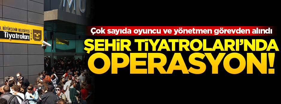 Şehir Tiyatroları'nda operasyon: Görevden alındılar