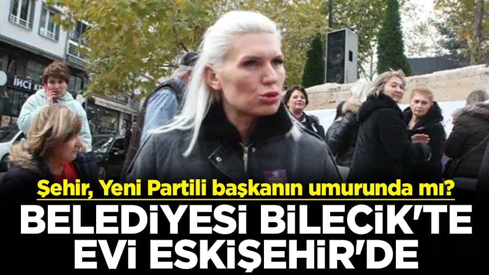 Şehir, Yeni Partili başkanın umurunda mı? Belediyesi Bilecik'te evi Eskişehir'de
