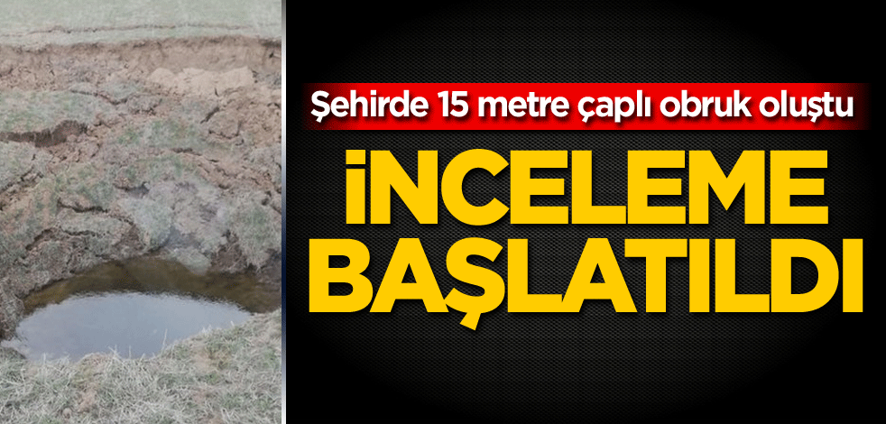 Şehirde 15 metre çaplı obruk oluştu! İnceleme başlatıldı
